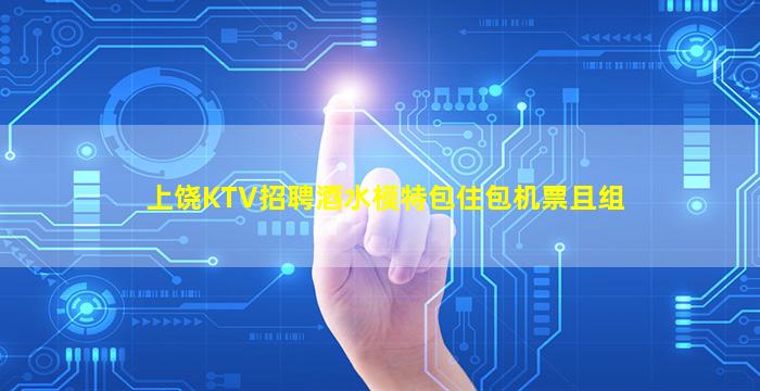 上饶KTV招聘酒水模特包住包机票且组
